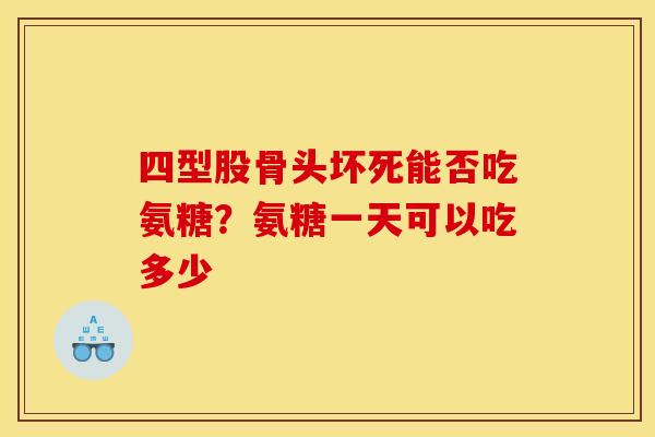 四型股骨头坏死能否吃氨糖？氨糖一天可以吃多少