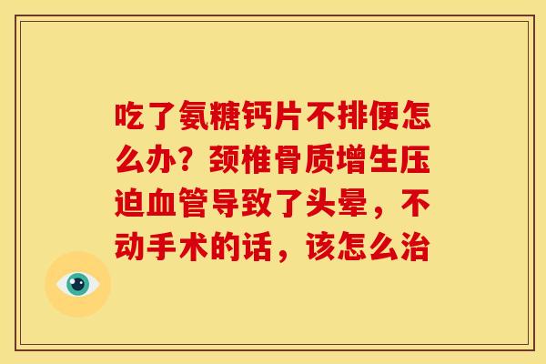 吃了氨糖钙片不排便怎么办?颈椎压迫导致了头晕,不动手术的话,该怎么 吃了氨糖钙片不排便怎么办?颈椎压迫导致了头晕,不动手术的话,该怎么
