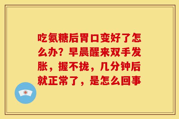 吃氨糖后胃口变好了怎么办？早晨醒来双手发胀，握不拢，几分钟后就正常了，是怎么回事