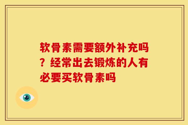 软骨素需要额外补充吗？经常出去锻炼的人有必要买软骨素吗