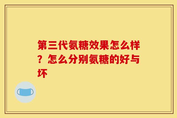 第三代氨糖效果怎么样？怎么分别氨糖的好与坏
