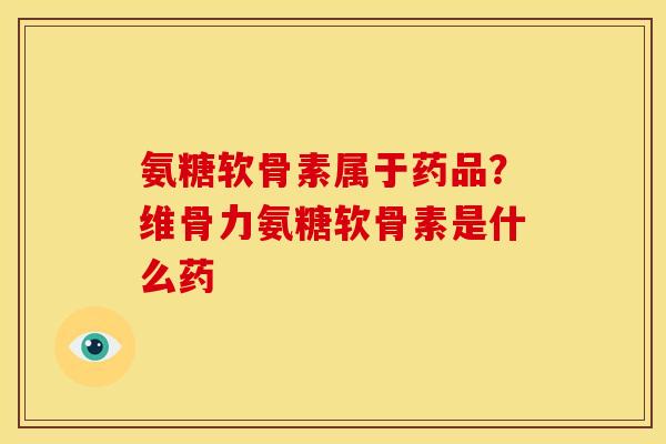 氨糖软骨素属于药品？维骨力氨糖软骨素是什么药