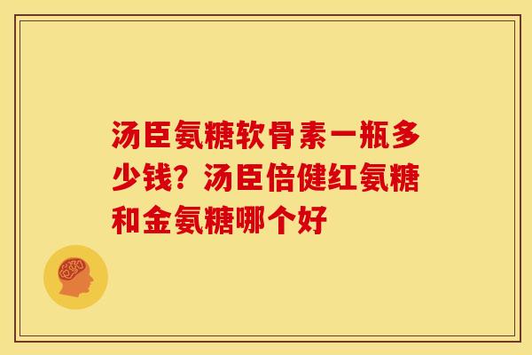 汤臣氨糖软骨素一瓶多少钱？汤臣倍健红氨糖和金氨糖哪个好