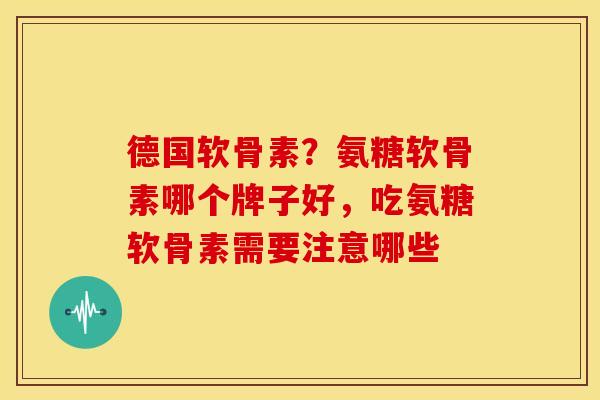 德国软骨素？氨糖软骨素哪个牌子好，吃氨糖软骨素需要注意哪些