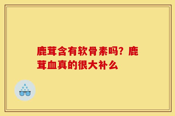 鹿茸含有软骨素吗？鹿茸血真的很大补么