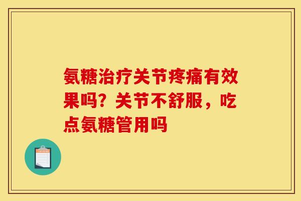 氨糖治疗关节疼痛有效果吗？关节不舒服，吃点氨糖管用吗