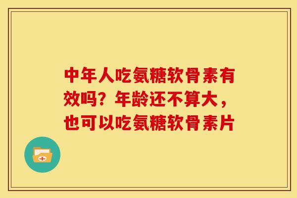 中年人吃氨糖软骨素有效吗？年龄还不算大，也可以吃氨糖软骨素片
