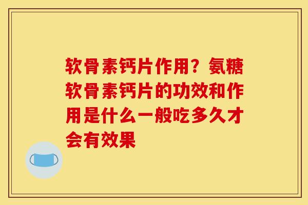 软骨素钙片作用？氨糖软骨素钙片的功效和作用是什么一般吃多久才会有效果