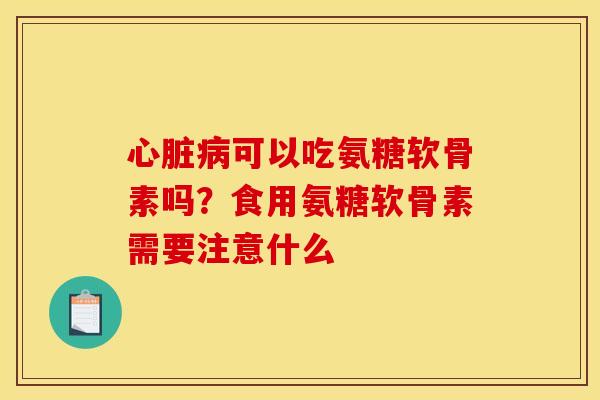 心脏病可以吃氨糖软骨素吗？食用氨糖软骨素需要注意什么