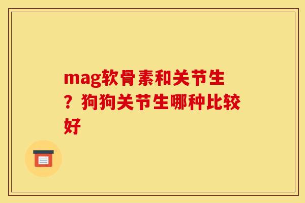 mag软骨素和关节生？狗狗关节生哪种比较好