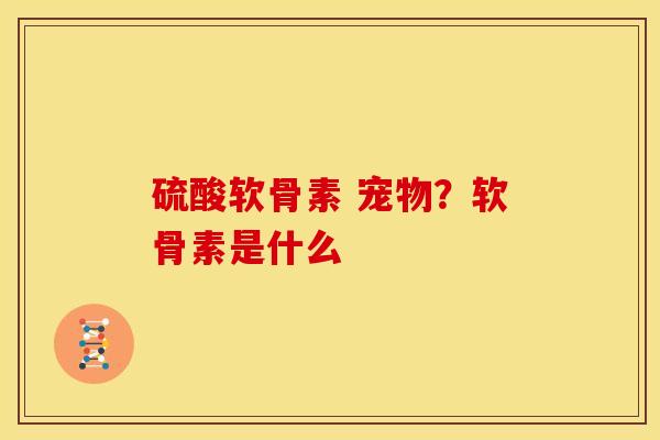 硫酸软骨素 宠物？软骨素是什么