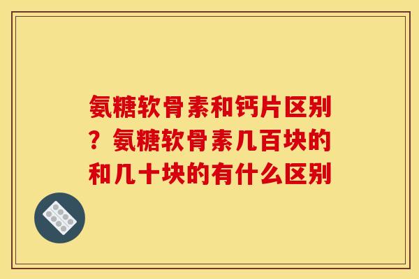 氨糖软骨素和钙片区别？氨糖软骨素几百块的和几十块的有什么区别