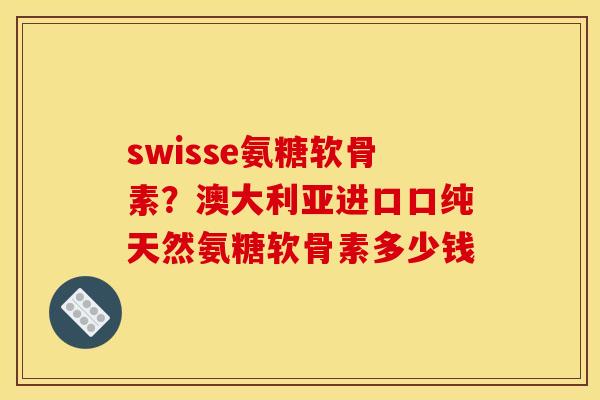 swisse氨糖软骨素？澳大利亚进口口纯天然氨糖软骨素多少钱