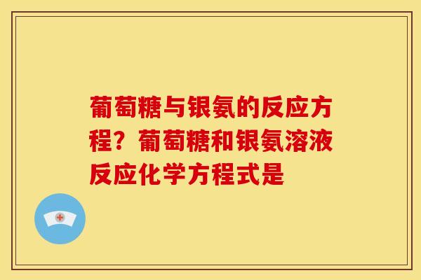 葡萄糖与银氨的反应方程?葡萄糖和银氨溶液反应化学方程式是 葡萄糖与银氨的反应方程?葡萄糖和银氨溶液反应化学方程式是