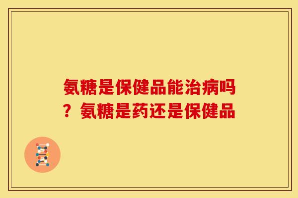 氨糖是保健品能治病吗？氨糖是药还是保健品