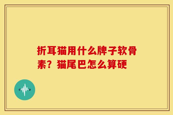 折耳猫用什么牌子软骨素？猫尾巴怎么算硬
