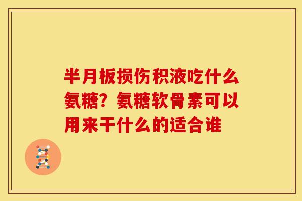 损伤积液吃什么氨糖？氨糖软骨素可以用来干什么的适合谁
