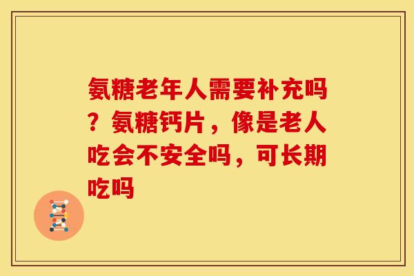 氨糖老年人需要补充吗？氨糖钙片，像是老人吃会不安全吗，可长期吃吗