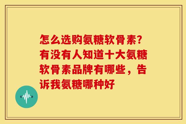 怎么选购氨糖软骨素？有没有人知道十大氨糖软骨素品牌有哪些，告诉我氨糖哪种好