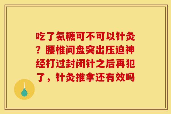 吃了氨糖可不可以针灸？腰椎间盘突出压迫神经打过封闭针之后再犯了，针灸推拿还有效吗