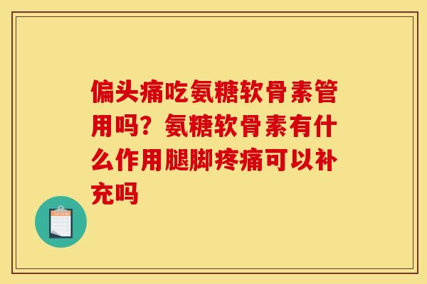 偏头痛吃氨糖软骨素管用吗？氨糖软骨素有什么作用腿脚疼痛可以补充吗