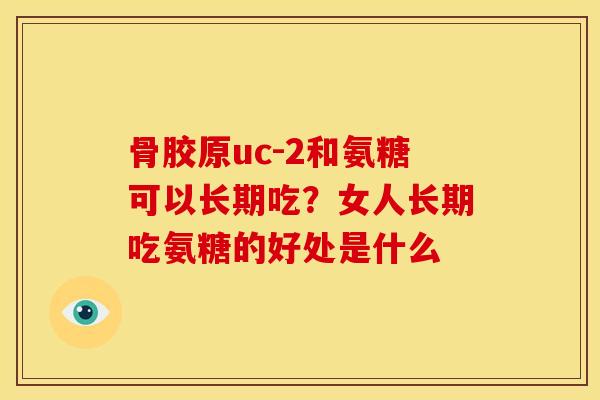 骨胶原uc-2和氨糖可以长期吃？女人长期吃氨糖的好处是什么