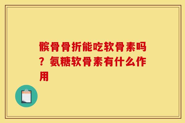 髌骨骨折能吃软骨素吗？氨糖软骨素有什么作用