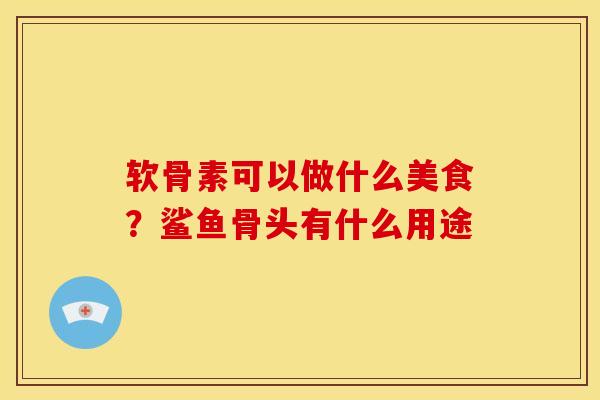 软骨素可以做什么美食？鲨鱼骨头有什么用途