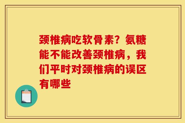 颈椎病吃软骨素？氨糖能不能改善颈椎病，我们平时对颈椎病的误区有哪些