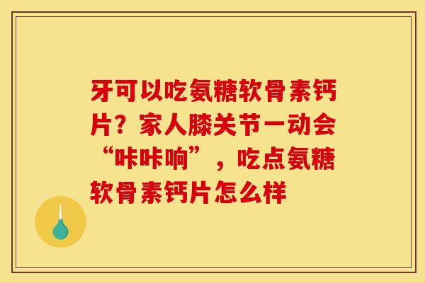 牙可以吃氨糖软骨素钙片？家人膝关节一动会“咔咔响”，吃点氨糖软骨素钙片怎么样