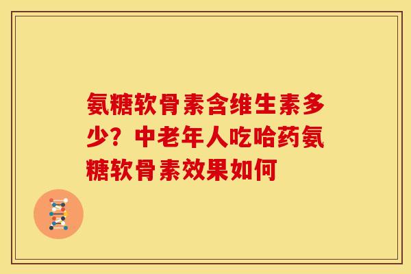 氨糖软骨素含维生素多少？中老年人吃哈药氨糖软骨素效果如何
