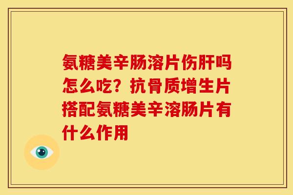 氨糖美辛肠溶片伤肝吗怎么吃？抗骨质增生片搭配氨糖美辛溶肠片有什么作用