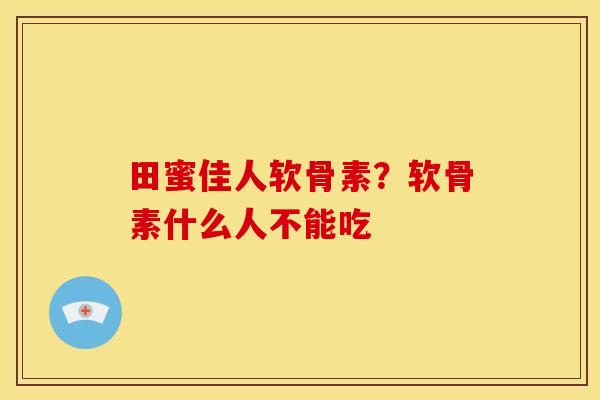 田蜜佳人软骨素？软骨素什么人不能吃