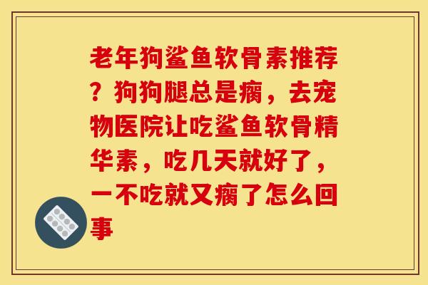 老年狗鲨鱼软骨素推荐？狗狗腿总是瘸，去宠物医院让吃鲨鱼软骨精华素，吃几天就好了，一不吃就又瘸了怎么回事