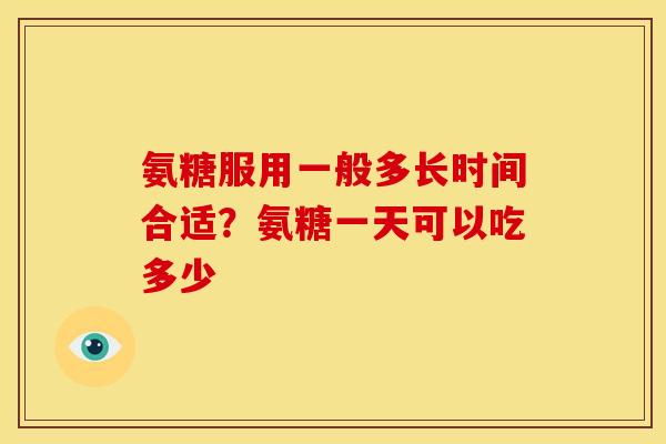 氨糖服用一般多长时间合适？氨糖一天可以吃多少
