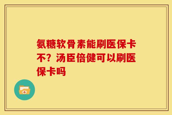 氨糖软骨素能刷医保卡不？汤臣倍健可以刷医保卡吗