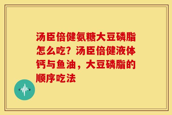 汤臣倍健氨糖大豆磷脂怎么吃？汤臣倍健液体钙与鱼油，大豆磷脂的顺序吃法