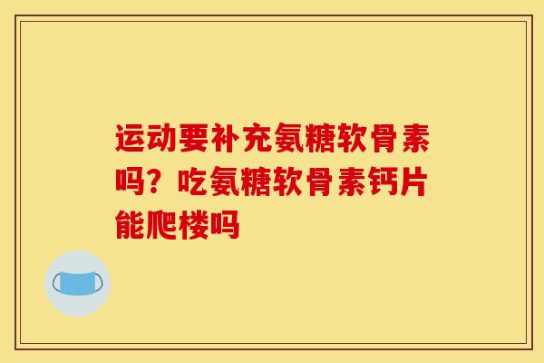 运动要补充氨糖软骨素吗？吃氨糖软骨素钙片能爬楼吗