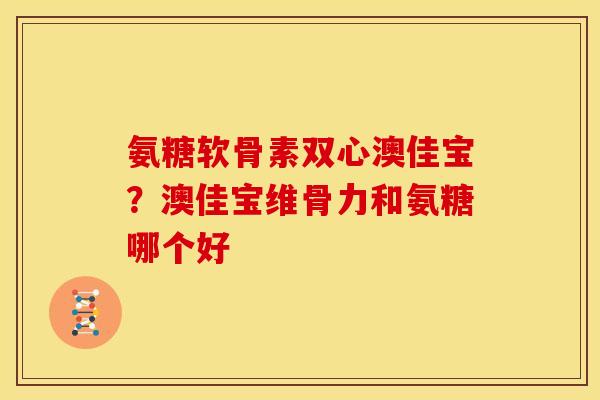 氨糖软骨素双心澳佳宝？澳佳宝维骨力和氨糖哪个好