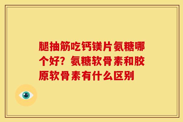 腿抽筋吃钙镁片氨糖哪个好？氨糖软骨素和胶原软骨素有什么区别