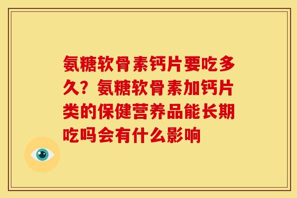 氨糖软骨素钙片要吃多久?氨糖软骨素加钙片类的保健营养品能长期吃吗会有什么影响 氨糖软骨素钙片要吃多久?氨糖软骨素加钙片类的保健营养品能长期吃吗会有什么影响