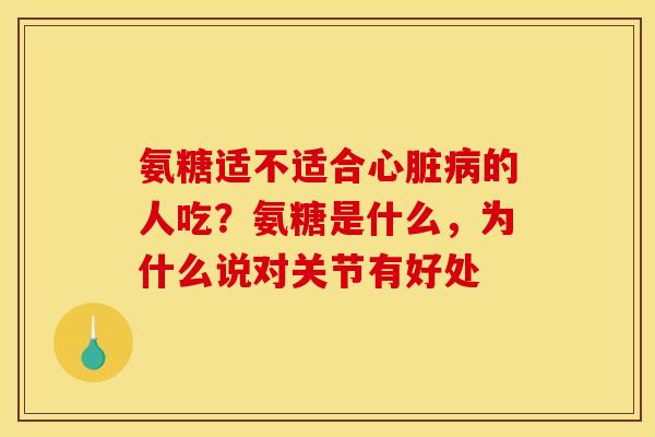 氨糖适不适合心脏病的人吃？氨糖是什么，为什么说对关节有好处