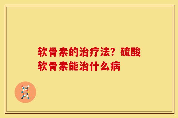 软骨素的治疗法？硫酸软骨素能治什么病