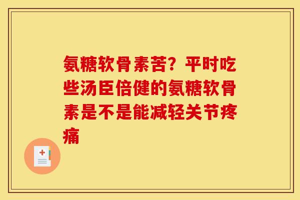 氨糖软骨素苦？平时吃些汤臣倍健的氨糖软骨素是不是能减轻关节疼痛