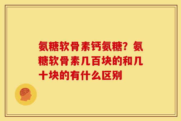 氨糖软骨素钙氨糖？氨糖软骨素几百块的和几十块的有什么区别