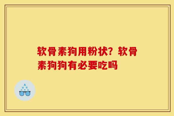 软骨素狗用粉状？软骨素狗狗有必要吃吗
