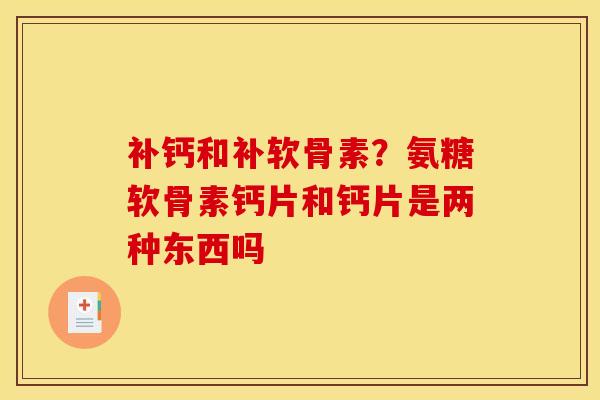 补钙和补软骨素？氨糖软骨素钙片和钙片是两种东西吗