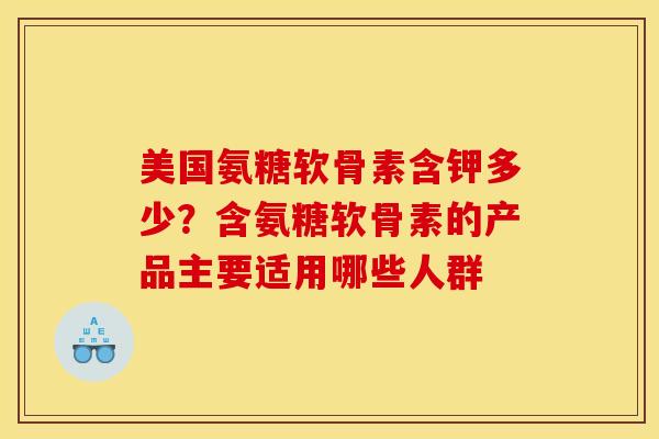 美国氨糖软骨素含钾多少？含氨糖软骨素的产品主要适用哪些人群