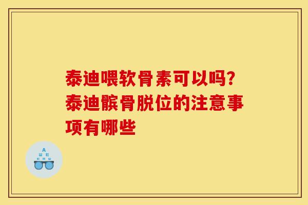 泰迪喂软骨素可以吗？泰迪髌骨脱位的注意事项有哪些