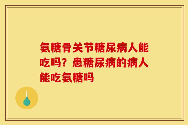 氨糖骨关节糖尿病人能吃吗？患糖尿病的病人能吃氨糖吗
